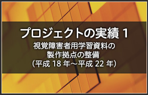 プロジェクトの実績１　視覚障害者用学習資料の製作拠点の整備（平成18年?平成22年）